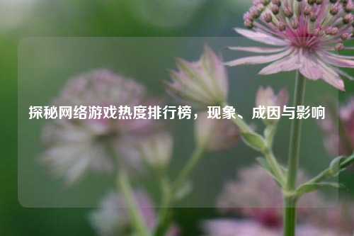 探秘网络游戏热度排行榜，现象、成因与影响