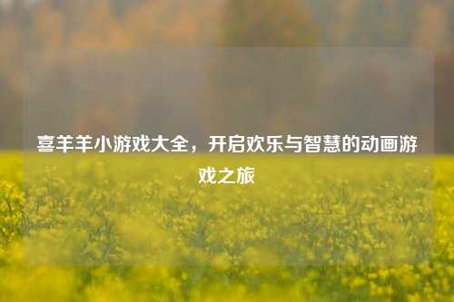 喜羊羊小游戏大全，开启欢乐与智慧的动画游戏之旅