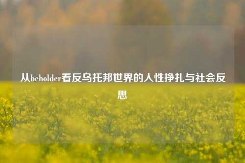 从beholder看反乌托邦世界的人性挣扎与社会反思