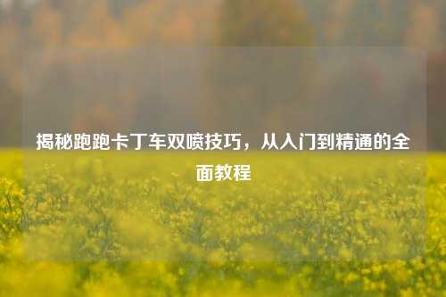 揭秘跑跑卡丁车双喷技巧，从入门到精通的全面教程