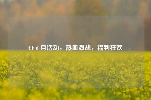 CF 6 月活动，热血激战，福利狂欢