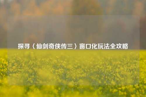 探寻〈仙剑奇侠传三〉窗口化玩法全攻略