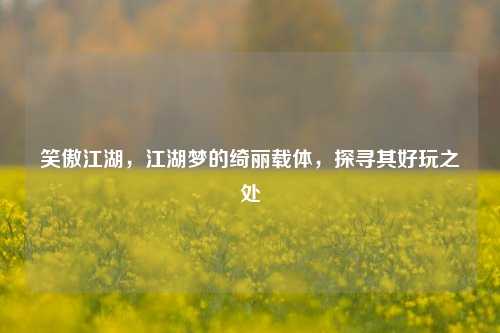 笑傲江湖，江湖梦的绮丽载体，探寻其好玩之处