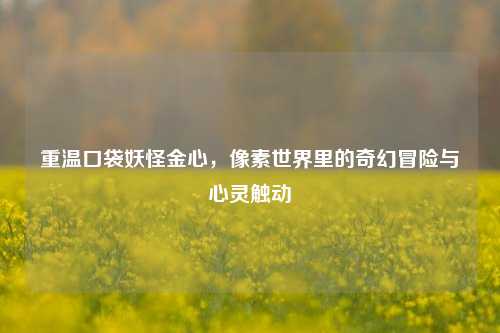 重温口袋妖怪金心，像素世界里的奇幻冒险与心灵触动
