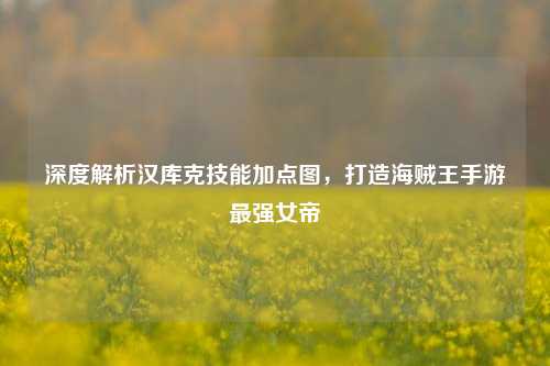 深度解析汉库克技能加点图，打造海贼王手游最强女帝