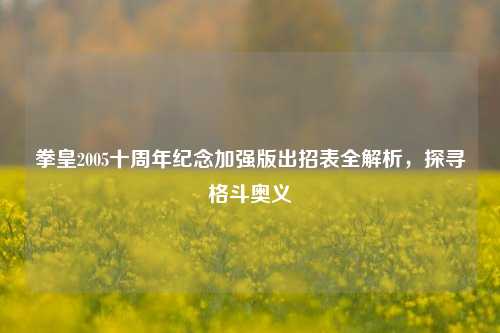 拳皇2005十周年纪念加强版出招表全解析，探寻格斗奥义