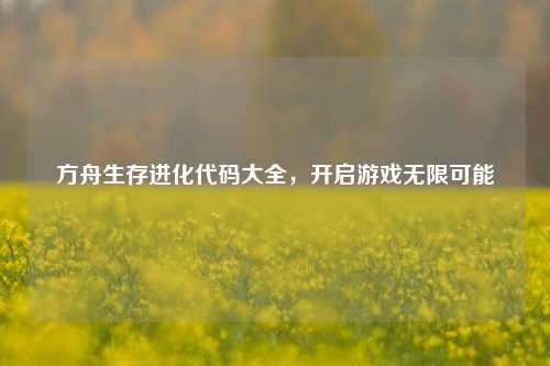 方舟生存进化代码大全，开启游戏无限可能