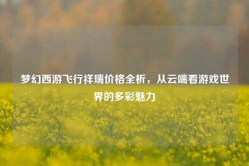 梦幻西游飞行祥瑞价格全析，从云端看游戏世界的多彩魅力