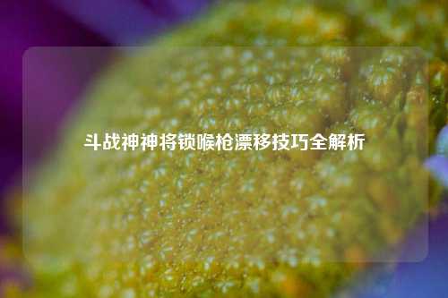 斗战神神将锁喉枪漂移技巧全解析
