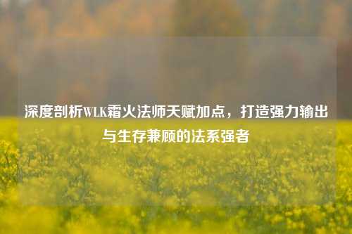 深度剖析WLK霜火法师天赋加点，打造强力输出与生存兼顾的法系强者
