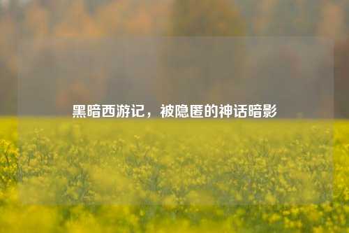 黑暗西游记，被隐匿的神话暗影
