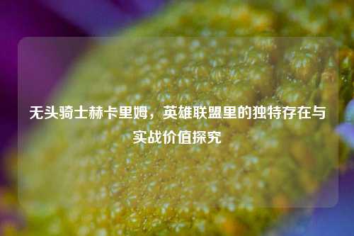 无头骑士赫卡里姆，英雄联盟里的独特存在与实战价值探究