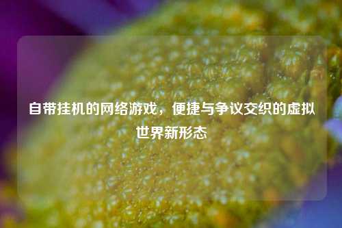 自带挂机的网络游戏，便捷与争议交织的虚拟世界新形态