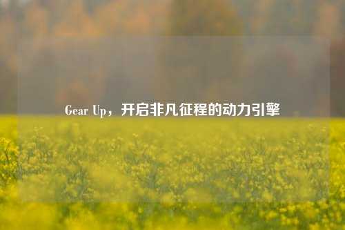 Gear Up，开启非凡征程的动力引擎