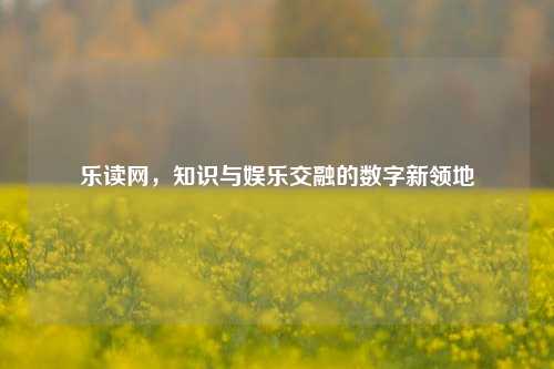 乐读网，知识与娱乐交融的数字新领地