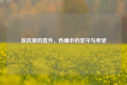 医院里的意外，伤痛中的坚守与希望