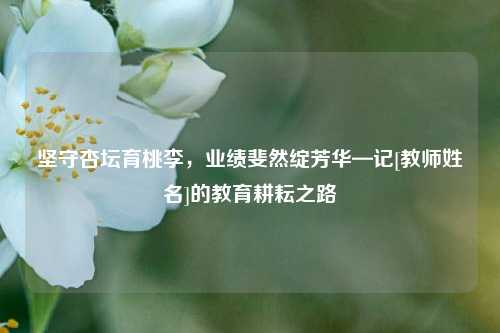 坚守杏坛育桃李，业绩斐然绽芳华—记[教师姓名]的教育耕耘之路