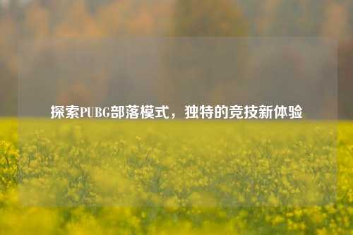 探索PUBG部落模式，独特的竞技新体验