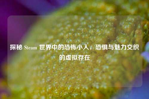 探秘 Steam 世界中的恐怖小人，恐惧与魅力交织的虚拟存在