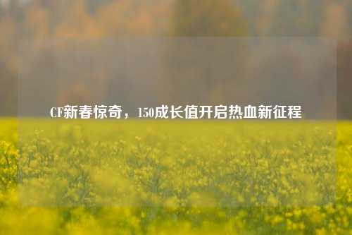 CF新春惊奇，150成长值开启热血新征程