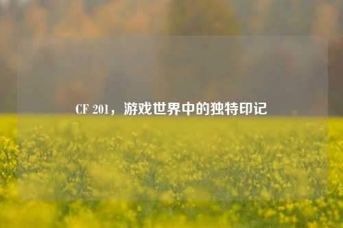 CF 201，游戏世界中的独特印记