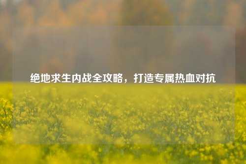 绝地求生内战全攻略，打造专属热血对抗