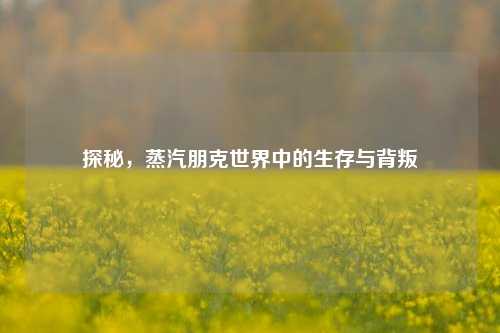 探秘，蒸汽朋克世界中的生存与背叛