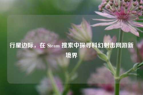 行星边际，在 Steam 搜索中探寻科幻射击网游新境界