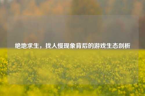 绝地求生，找人慢现象背后的游戏生态剖析