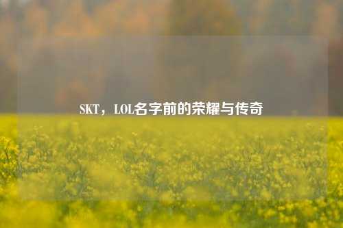 SKT，LOL名字前的荣耀与传奇