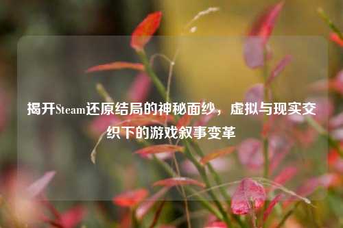 揭开Steam还原结局的神秘面纱，虚拟与现实交织下的游戏叙事变革