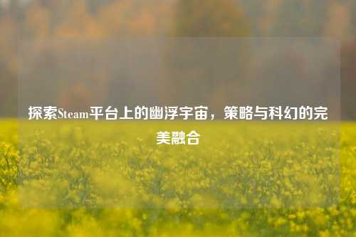 探索Steam平台上的幽浮宇宙，策略与科幻的完美融合