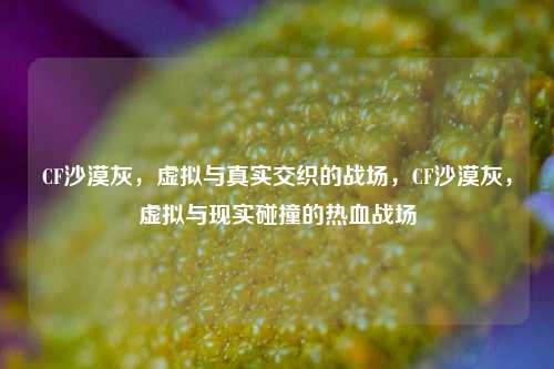 CF沙漠灰，虚拟与真实交织的战场，CF沙漠灰，虚拟与现实碰撞的热血战场